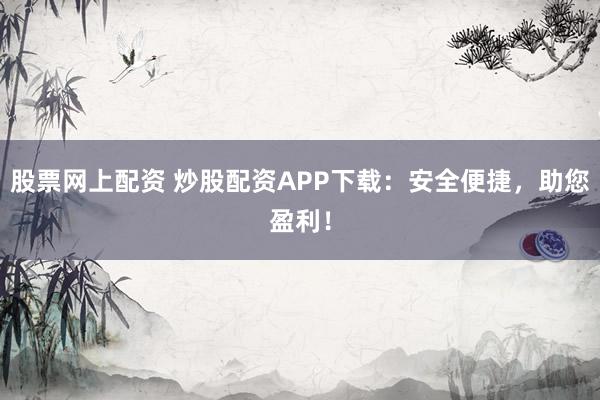 股票网上配资 炒股配资APP下载：安全便捷，助您盈利！