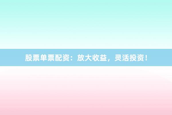 股票单票配资：放大收益，灵活投资！