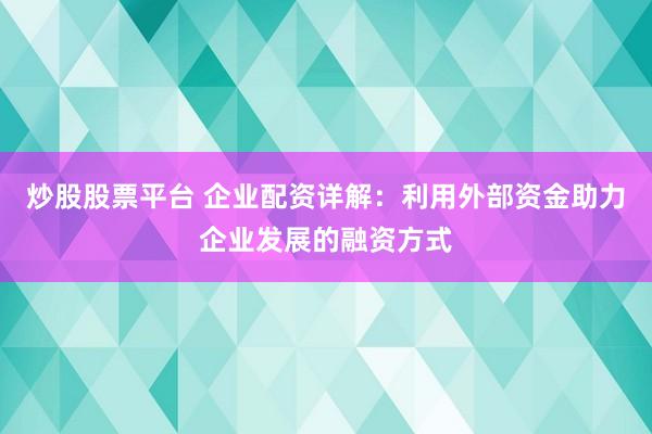 炒股股票平台 企业配资详解：利用外部资金助力企业发展的融资方式