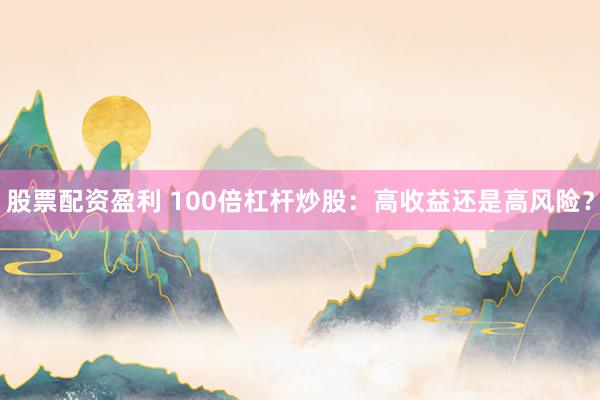股票配资盈利 100倍杠杆炒股：高收益还是高风险？