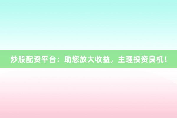 炒股配资平台：助您放大收益，主理投资良机！