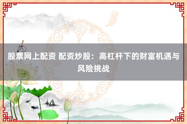 股票网上配资 配资炒股：高杠杆下的财富机遇与风险挑战