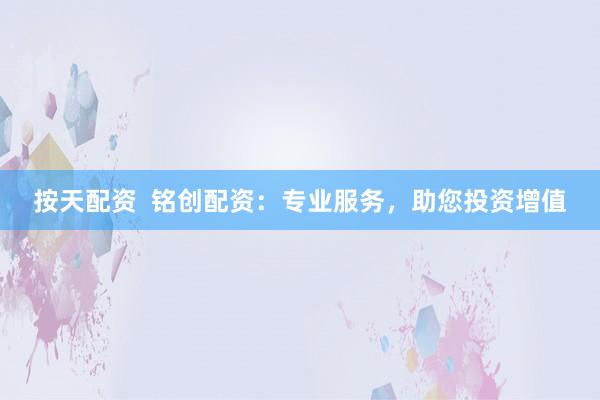 按天配资  铭创配资：专业服务，助您投资增值