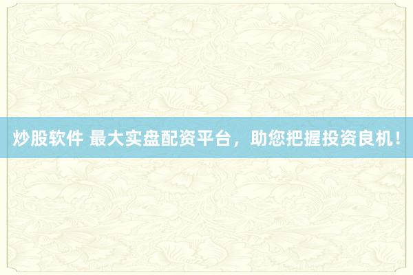 炒股软件 最大实盘配资平台，助您把握投资良机！