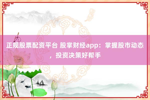 正规股票配资平台 股掌财经app：掌握股市动态，投资决策好帮手