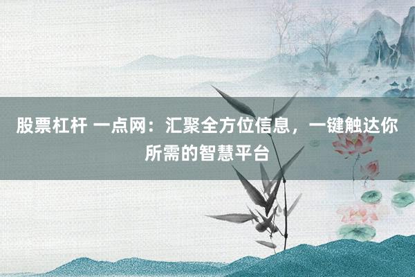 股票杠杆 一点网：汇聚全方位信息，一键触达你所需的智慧平台
