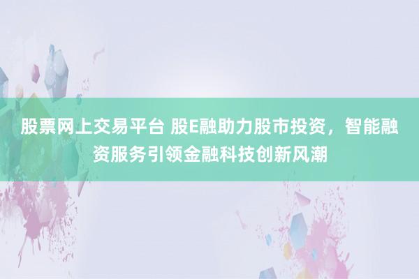 股票网上交易平台 股E融助力股市投资，智能融资服务引领金融科技创新风潮