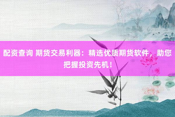 配资查询 期货交易利器：精选优质期货软件，助您把握投资先机！