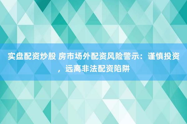 实盘配资炒股 房市场外配资风险警示：谨慎投资，远离非法配资陷阱