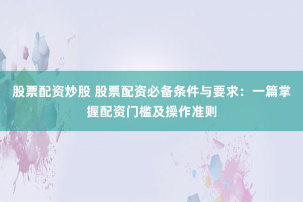 股票配资炒股 股票配资必备条件与要求：一篇掌握配资门槛及操作准则