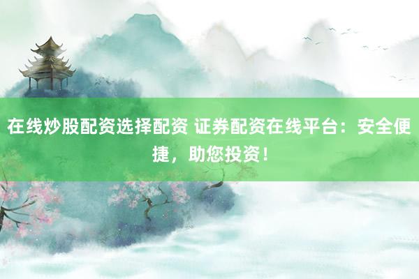 在线炒股配资选择配资 证券配资在线平台：安全便捷，助您投资！