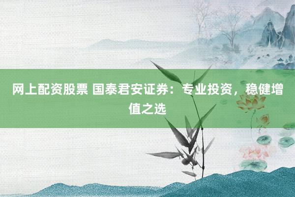 网上配资股票 国泰君安证券：专业投资，稳健增值之选