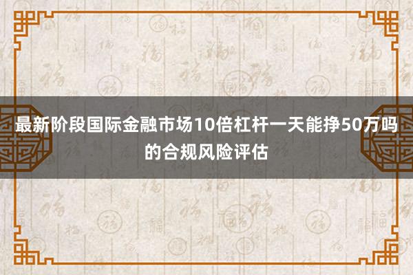 最新阶段国际金融市场10倍杠杆一天能挣50万吗的合规风险评估