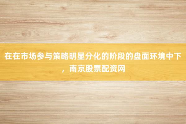 在在市场参与策略明显分化的阶段的盘面环境中下，南京股票配资网