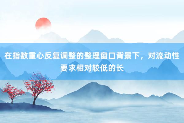 在指数重心反复调整的整理窗口背景下，对流动性要求相对较低的长