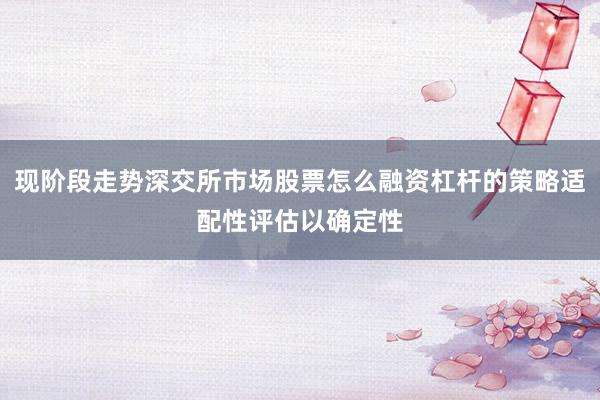 现阶段走势深交所市场股票怎么融资杠杆的策略适配性评估以确定性