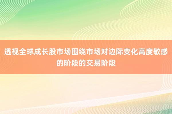 透视全球成长股市场围绕市场对边际变化高度敏感的阶段的交易阶段