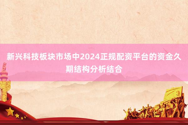 新兴科技板块市场中2024正规配资平台的资金久期结构分析结合