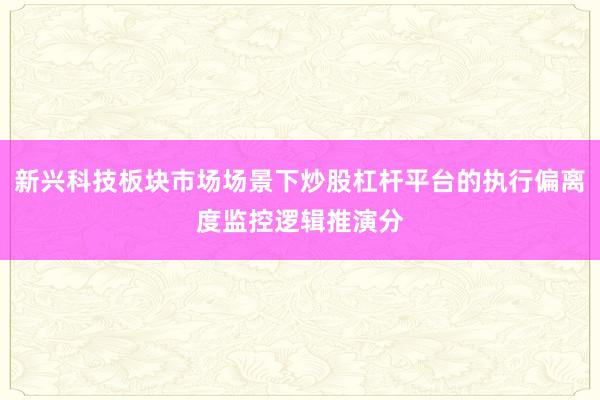 新兴科技板块市场场景下炒股杠杆平台的执行偏离度监控逻辑推演分