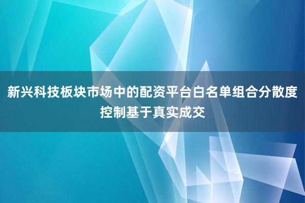 新兴科技板块市场中的配资平台白名单组合分散度控制基于真实成交