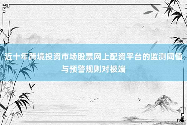近十年跨境投资市场股票网上配资平台的监测阈值与预警规则对极端