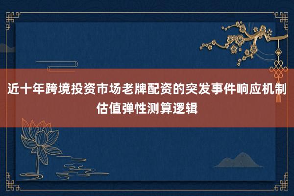 近十年跨境投资市场老牌配资的突发事件响应机制估值弹性测算逻辑
