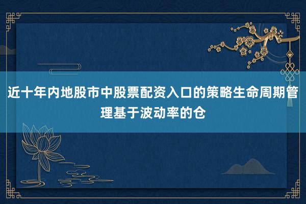 近十年内地股市中股票配资入口的策略生命周期管理基于波动率的仓