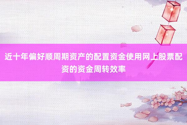 近十年偏好顺周期资产的配置资金使用网上股票配资的资金周转效率