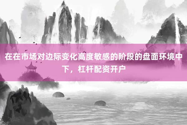 在在市场对边际变化高度敏感的阶段的盘面环境中下，杠杆配资开户