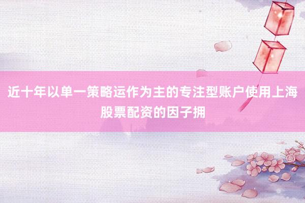 近十年以单一策略运作为主的专注型账户使用上海股票配资的因子拥
