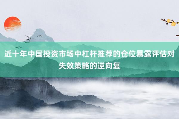 近十年中国投资市场中杠杆推荐的仓位暴露评估对失效策略的逆向复