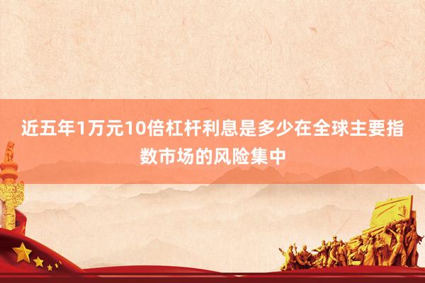 近五年1万元10倍杠杆利息是多少在全球主要指数市场的风险集中