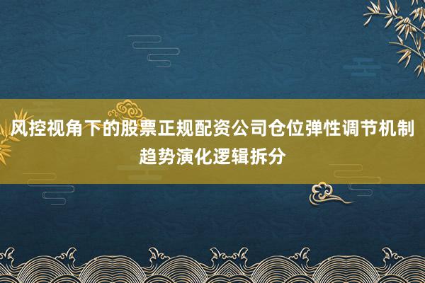 风控视角下的股票正规配资公司仓位弹性调节机制趋势演化逻辑拆分