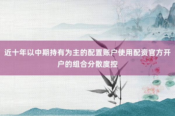 近十年以中期持有为主的配置账户使用配资官方开户的组合分散度控