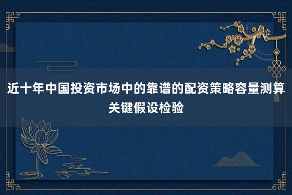 近十年中国投资市场中的靠谱的配资策略容量测算关键假设检验