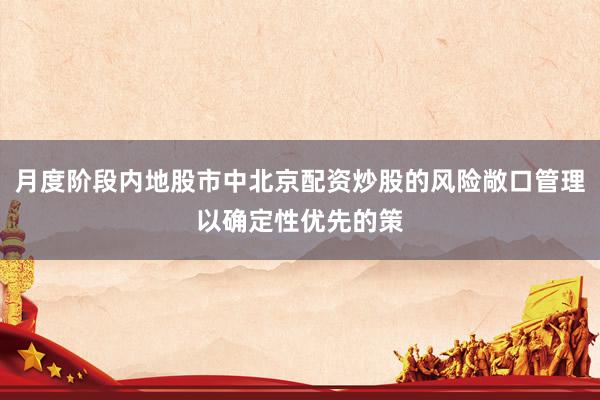 月度阶段内地股市中北京配资炒股的风险敞口管理以确定性优先的策