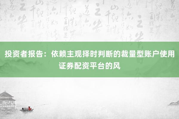 投资者报告：依赖主观择时判断的裁量型账户使用证券配资平台的风