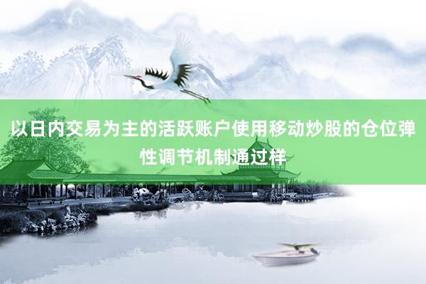 以日内交易为主的活跃账户使用移动炒股的仓位弹性调节机制通过样