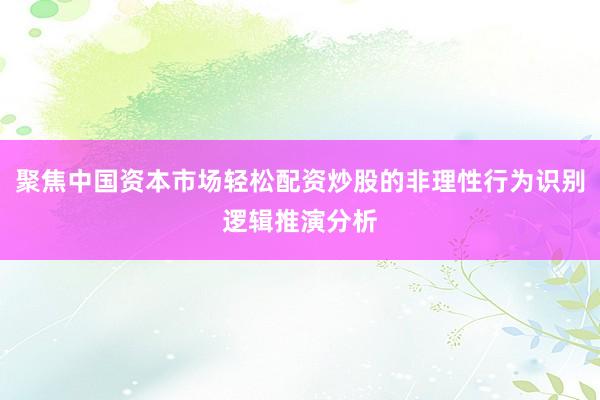 聚焦中国资本市场轻松配资炒股的非理性行为识别逻辑推演分析