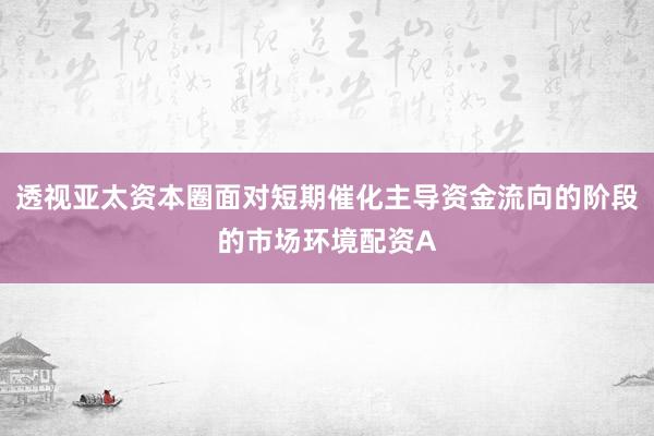 透视亚太资本圈面对短期催化主导资金流向的阶段的市场环境配资A