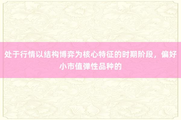 处于行情以结构博弈为核心特征的时期阶段，偏好小市值弹性品种的