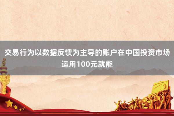 交易行为以数据反馈为主导的账户在中国投资市场运用100元就能