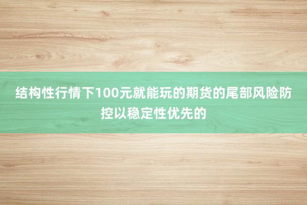 结构性行情下100元就能玩的期货的尾部风险防控以稳定性优先的
