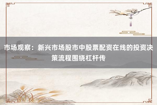 市场观察：新兴市场股市中股票配资在线的投资决策流程围绕杠杆传