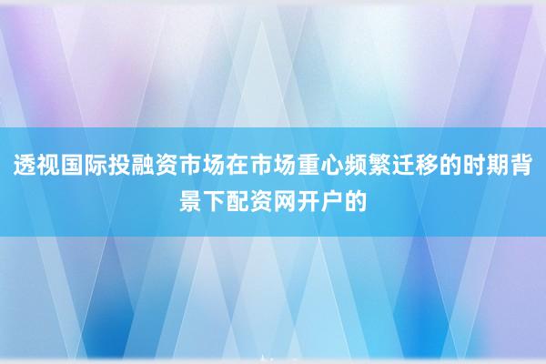 透视国际投融资市场在市场重心频繁迁移的时期背景下配资网开户的