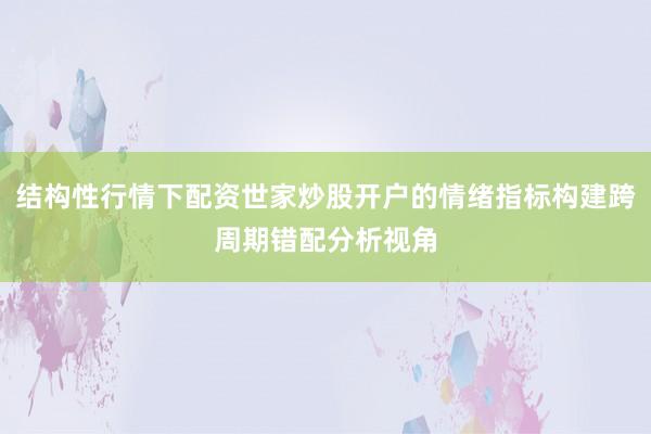 结构性行情下配资世家炒股开户的情绪指标构建跨周期错配分析视角