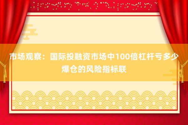 市场观察：国际投融资市场中100倍杠杆亏多少爆仓的风险指标联