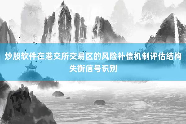 炒股软件在港交所交易区的风险补偿机制评估结构失衡信号识别