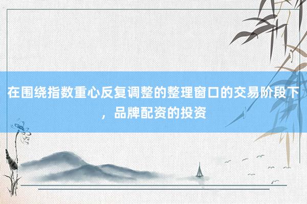 在围绕指数重心反复调整的整理窗口的交易阶段下，品牌配资的投资