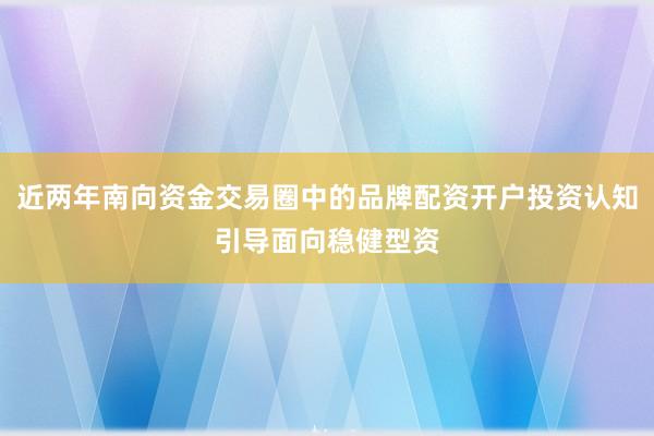 近两年南向资金交易圈中的品牌配资开户投资认知引导面向稳健型资